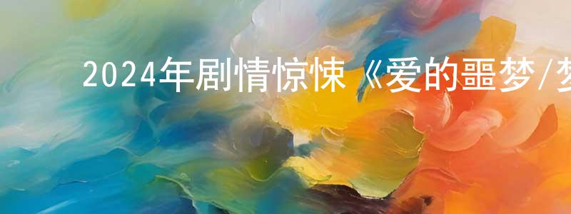 ﻿陈艾华的网络影视资源,﻿2024年剧情惊悚《爱的噩梦/梦魇》BD国语中字迅雷下载_电影天堂